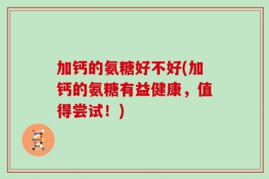 加钙的氨糖好不好(加钙的氨糖有益健康，值得尝试！)