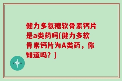 健力多氨糖软骨素钙片是a类药吗(健力多软骨素钙片为A类药，你知道吗？)