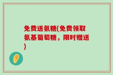 免费送氨糖(免费领取氨基葡萄糖，限时赠送)