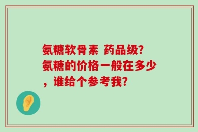 氨糖软骨素 药品级？氨糖的价格一般在多少，谁给个参考我？
