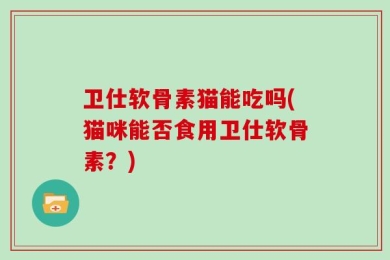 卫仕软骨素猫能吃吗(猫咪能否食用卫仕软骨素？)