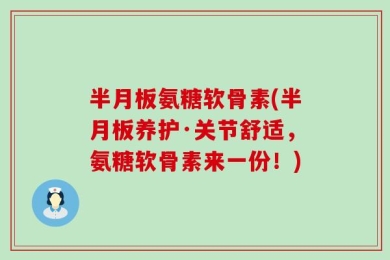 半月板氨糖软骨素(半月板养护·关节舒适，氨糖软骨素来一份！)
