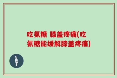 吃氨糖 膝盖疼痛(吃氨糖能缓解膝盖疼痛)