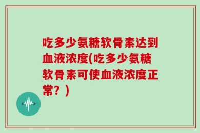 吃多少氨糖软骨素达到血液浓度(吃多少氨糖软骨素可使血液浓度正常？)