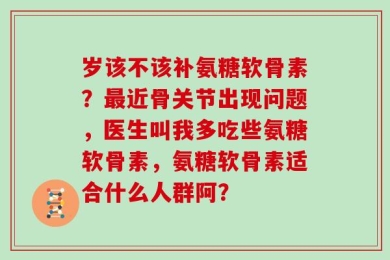 岁该不该补氨糖软骨素？最近骨关节出现问题，医生叫我多吃些氨糖软骨素，氨糖软骨素适合什么人群阿？