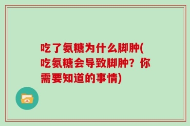 吃了氨糖为什么脚肿(吃氨糖会导致脚肿？你需要知道的事情)