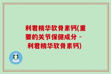 利君精华软骨素钙(重要的关节保健成分 - 利君精华软骨素钙)