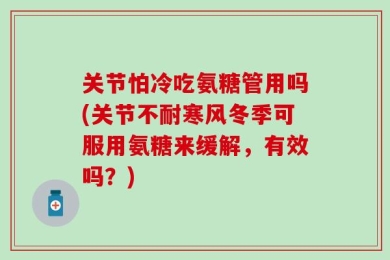 关节怕冷吃氨糖管用吗(关节不耐寒风冬季可服用氨糖来缓解，有效吗？)