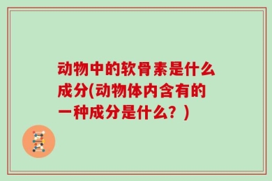 动物中的软骨素是什么成分(动物体内含有的一种成分是什么？)