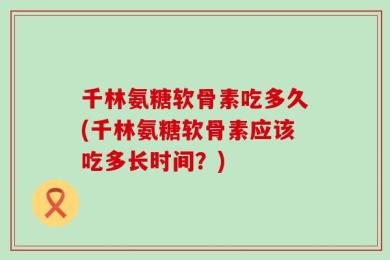 千林氨糖软骨素吃多久(千林氨糖软骨素应该吃多长时间？)