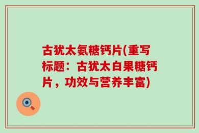 古犹太氨糖钙片(重写标题：古犹太白果糖钙片，功效与营养丰富)
