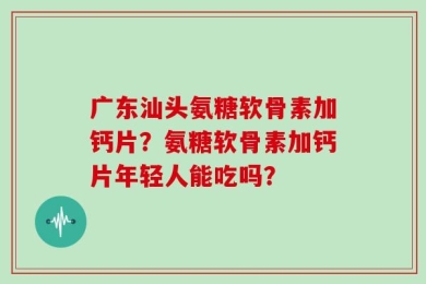 广东汕头氨糖软骨素加钙片？氨糖软骨素加钙片年轻人能吃吗？