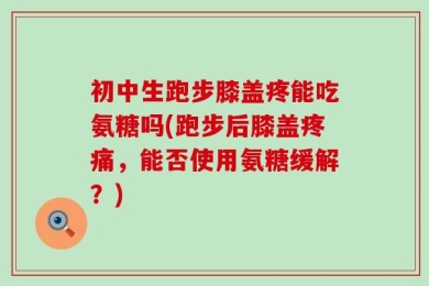 初中生跑步膝盖疼能吃氨糖吗(跑步后膝盖疼痛，能否使用氨糖缓解？)