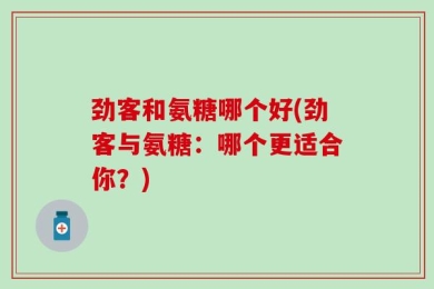 劲客和氨糖哪个好(劲客与氨糖：哪个更适合你？)