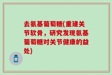 去氨基葡萄糖(重建关节软骨，研究发现氨基葡萄糖对关节健康的益处)