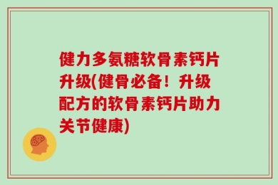 健力多氨糖软骨素钙片升级(健骨必备！升级配方的软骨素钙片助力关节健康)