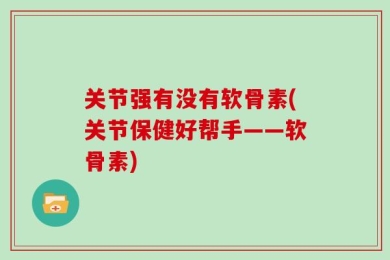 关节强有没有软骨素(关节保健好帮手——软骨素)