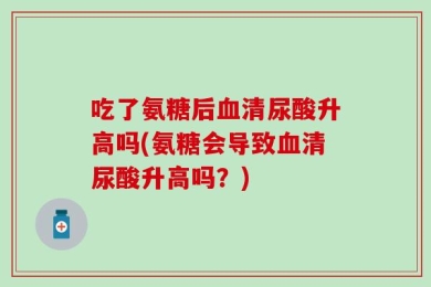 吃了氨糖后血清尿酸升高吗(氨糖会导致血清尿酸升高吗？)