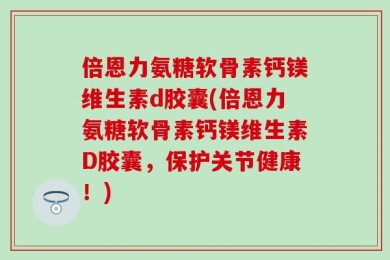 倍恩力氨糖软骨素钙镁维生素d胶囊(倍恩力氨糖软骨素钙镁维生素D胶囊，保护关节健康！)
