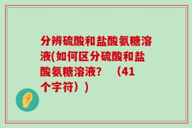 分辨硫酸和盐酸氨糖溶液(如何区分硫酸和盐酸氨糖溶液？ （41个字符）)