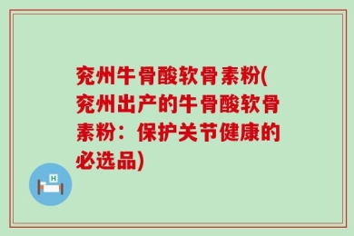 兖州牛骨酸软骨素粉(兖州出产的牛骨酸软骨素粉：保护关节健康的必选品)