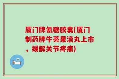 厦门牌氨糖胶囊(厦门制药牌牛蒡果滴丸上市，缓解关节疼痛)