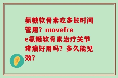 氨糖软骨素吃多长时间管用？movefree氨糖软骨素治疗关节疼痛好用吗？多久能见效？