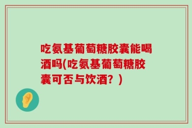 吃氨基葡萄糖胶囊能喝酒吗(吃氨基葡萄糖胶囊可否与饮酒？)