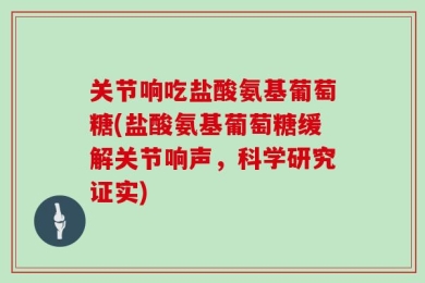 关节响吃盐酸氨基葡萄糖(盐酸氨基葡萄糖缓解关节响声，科学研究证实)