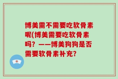 博美需不需要吃软骨素呢(博美需要吃软骨素吗？——博美狗狗是否需要软骨素补充？