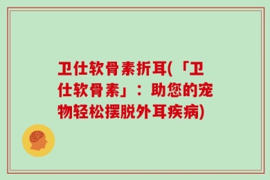 卫仕软骨素折耳(「卫仕软骨素」：助您的宠物轻松摆脱外耳疾病)