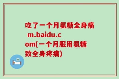 吃了一个月氨糖全身痛 m.baidu.com(一个月服用氨糖致全身疼痛)