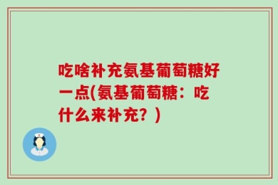 吃啥补充氨基葡萄糖好一点(氨基葡萄糖：吃什么来补充？)