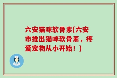 六安猫咪软骨素(六安市推出猫咪软骨素，疼爱宠物从小开始！)