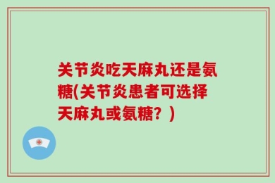 关节炎吃天麻丸还是氨糖(关节炎患者可选择天麻丸或氨糖？)