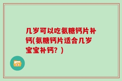 几岁可以吃氨糖钙片补钙(氨糖钙片适合几岁宝宝补钙？)