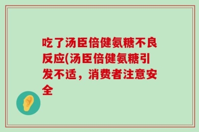 吃了汤臣倍健氨糖不良反应(汤臣倍健氨糖引发不适，消费者注意安全