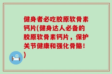 健身者必吃胶原软骨素钙片(健身达人必备的胶原软骨素钙片，保护关节健康和强化骨骼！)
