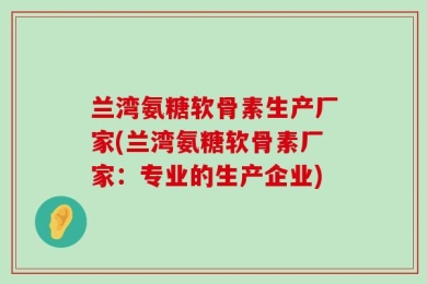 兰湾氨糖软骨素生产厂家(兰湾氨糖软骨素厂家：专业的生产企业)