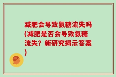 减肥会导致氨糖流失吗(减肥是否会导致氨糖流失？新研究揭示答案)