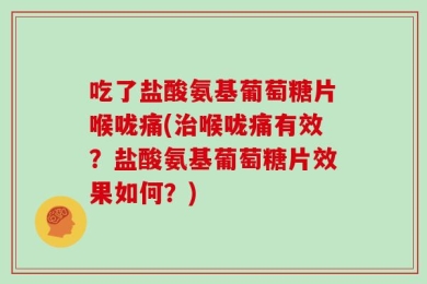 吃了盐酸氨基葡萄糖片喉咙痛(治喉咙痛有效？盐酸氨基葡萄糖片效果如何？)