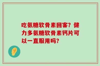 吃氨糖软骨素回客？健力多氨糖软骨素钙片可以一直服用吗？