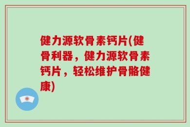 健力源软骨素钙片(健骨利器，健力源软骨素钙片，轻松维护骨骼健康)