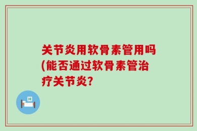 关节炎用软骨素管用吗(能否通过软骨素管治疗关节炎？
