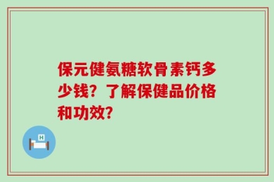 保元健氨糖软骨素钙多少钱？了解保健品价格和功效？