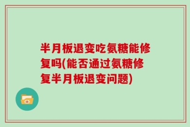 半月板退变吃氨糖能修复吗(能否通过氨糖修复半月板退变问题)
