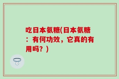吃日本氨糖(日本氨糖：有何功效，它真的有用吗？)