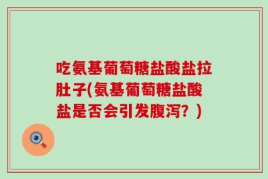 吃氨基葡萄糖盐酸盐拉肚子(氨基葡萄糖盐酸盐是否会引发腹泻？)
