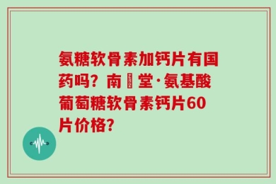 氨糖软骨素加钙片有国药吗？南雲堂·氨基酸葡萄糖软骨素钙片60片价格？