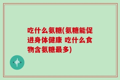 吃什么氨糖(氨糖能促进身体健康 吃什么食物含氨糖最多)